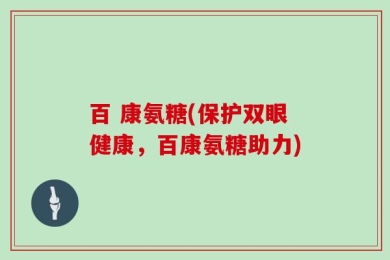 百 康氨糖(保护双眼健康，百康氨糖助力)