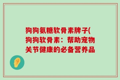狗狗氨糖软骨素牌子(狗狗软骨素：帮助宠物关节健康的必备营养品