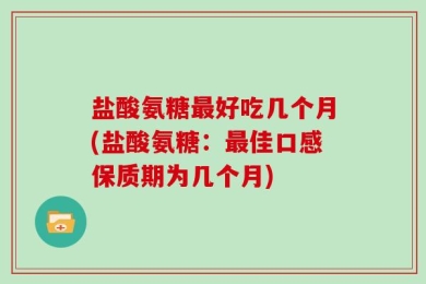 盐酸氨糖最好吃几个月(盐酸氨糖：最佳口感保质期为几个月)