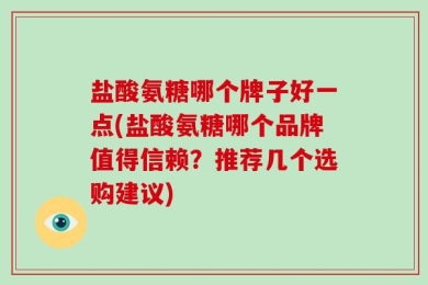 盐酸氨糖哪个牌子好一点(盐酸氨糖哪个品牌值得信赖？推荐几个选购建议)