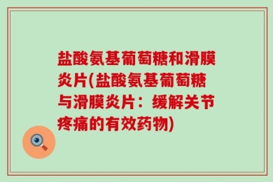 盐酸氨基葡萄糖和滑膜炎片(盐酸氨基葡萄糖与滑膜炎片：缓解关节疼痛的有效药物)
