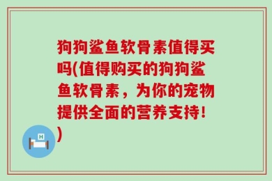 狗狗鲨鱼软骨素值得买吗(值得购买的狗狗鲨鱼软骨素，为你的宠物提供全面的营养支持！)