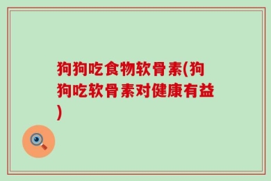 狗狗吃食物软骨素(狗狗吃软骨素对健康有益)