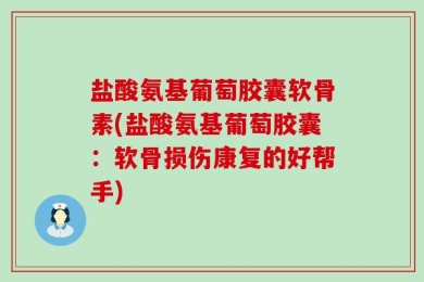盐酸氨基葡萄胶囊软骨素(盐酸氨基葡萄胶囊：软骨损伤康复的好帮手)