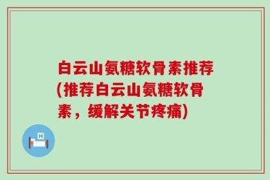 白云山氨糖软骨素推荐(推荐白云山氨糖软骨素，缓解关节疼痛)