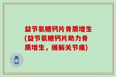 益节氨糖钙片骨质增生(益节氨糖钙片助力骨质增生，缓解关节痛)