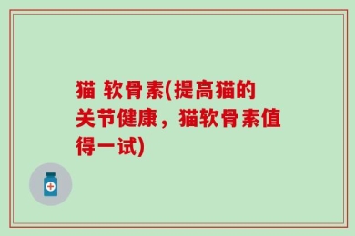 猫 软骨素(提高猫的关节健康，猫软骨素值得一试)