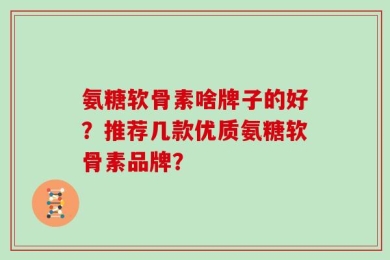 氨糖软骨素啥牌子的好？推荐几款优质氨糖软骨素品牌？