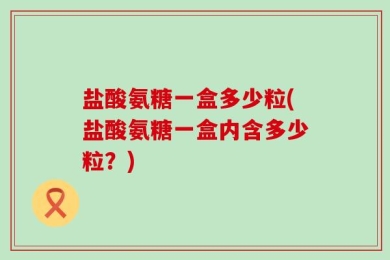 盐酸氨糖一盒多少粒(盐酸氨糖一盒内含多少粒？)