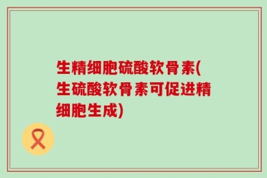 生精细胞硫酸软骨素(生硫酸软骨素可促进精细胞生成)