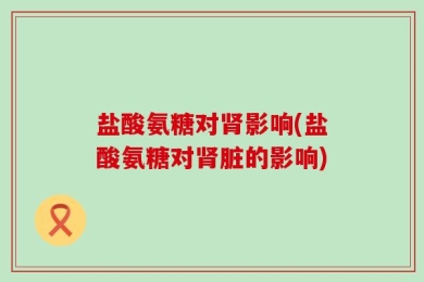 盐酸氨糖对肾影响(盐酸氨糖对肾脏的影响)