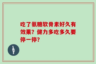 吃了氨糖软骨素好久有效果？健力多吃多久要停一停？