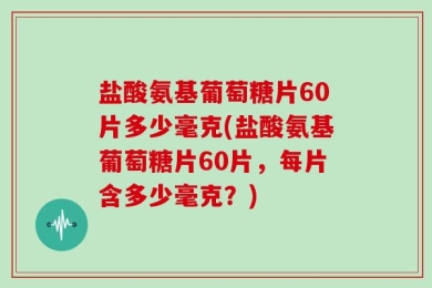 盐酸氨基葡萄糖片60片多少毫克(盐酸氨基葡萄糖片60片，每片含多少毫克？)