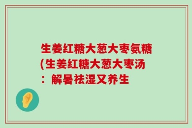 生姜红糖大葱大枣氨糖(生姜红糖大葱大枣汤：解暑祛湿又养生