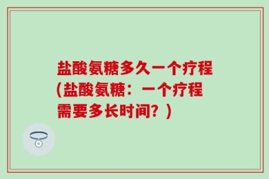 盐酸氨糖多久一个疗程(盐酸氨糖：一个疗程需要多长时间？)