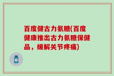 百度健古力氨糖(百度健康推出古力氨糖保健品，缓解关节疼痛)