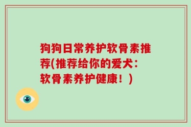 狗狗日常养护软骨素推荐(推荐给你的爱犬：软骨素养护健康！)