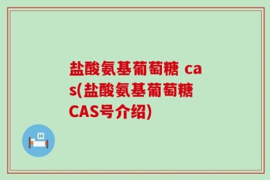 盐酸氨基葡萄糖 cas(盐酸氨基葡萄糖 CAS号介绍)