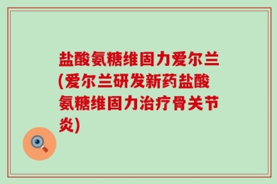 盐酸氨糖维固力爱尔兰(爱尔兰研发新药盐酸氨糖维固力治疗骨关节炎)