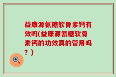 益康源氨糖软骨素钙有效吗(益康源氨糖软骨素钙的功效真的管用吗？)
