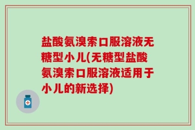 盐酸氨溴索口服溶液无糖型小儿(无糖型盐酸氨溴索口服溶液适用于小儿的新选择)