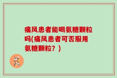 痛风患者能喝氨糖颗粒吗(痛风患者可否服用氨糖颗粒？)