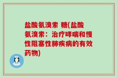 盐酸氨溴索 糖(盐酸氨溴索：治疗哮喘和慢性阻塞性肺疾病的有效药物)