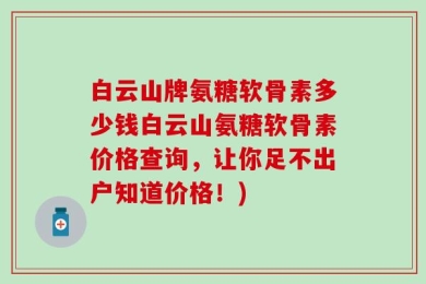 白云山牌氨糖软骨素多少钱白云山氨糖软骨素价格查询，让你足不出户知道价格！)