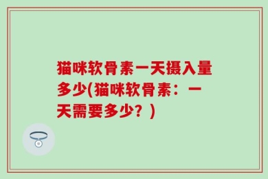 猫咪软骨素一天摄入量多少(猫咪软骨素：一天需要多少？)