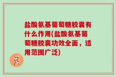 盐酸氨基葡萄糖胶囊有什么作用(盐酸氨基葡萄糖胶囊功效全面，适用范围广泛)