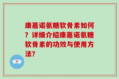 康嘉诺氨糖软骨素如何？详细介绍康嘉诺氨糖软骨素的功效与使用方法？