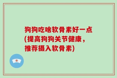 狗狗吃啥软骨素好一点(提高狗狗关节健康，推荐摄入软骨素)