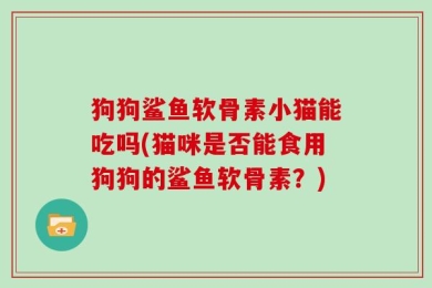 狗狗鲨鱼软骨素小猫能吃吗(猫咪是否能食用狗狗的鲨鱼软骨素？)