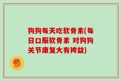 狗狗每天吃软骨素(每日口服软骨素 对狗狗关节康复大有裨益)