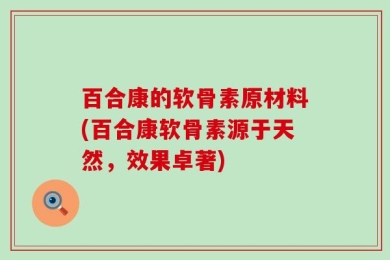 百合康的软骨素原材料(百合康软骨素源于天然，效果卓著)