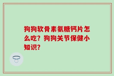 狗狗软骨素氨糖钙片怎么吃？狗狗关节保健小知识？