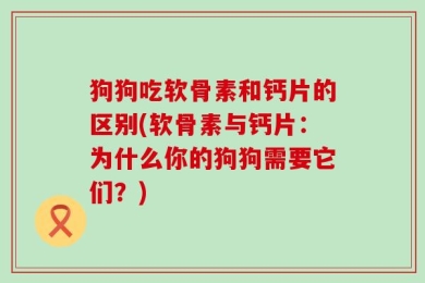 狗狗吃软骨素和钙片的区别(软骨素与钙片：为什么你的狗狗需要它们？)