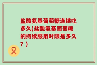盐酸氨基葡萄糖连续吃多久(盐酸氨基葡萄糖的持续服用时限是多久？)