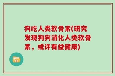 狗吃人类软骨素(研究发现狗狗消化人类软骨素，或许有益健康)