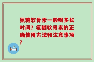 氨糖软骨素一般喝多长时间？氨糖软骨素的正确使用方法和注意事项？