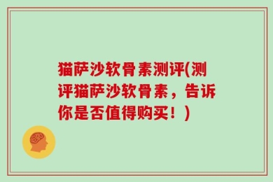 猫萨沙软骨素测评(测评猫萨沙软骨素，告诉你是否值得购买！)