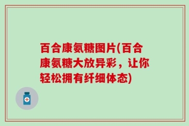 百合康氨糖图片(百合康氨糖大放异彩，让你轻松拥有纤细体态)