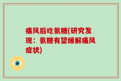 痛风后吃氨糖(研究发现：氨糖有望缓解痛风症状)