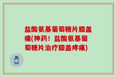 盐酸氨基葡萄糖片膝盖痛(神药！盐酸氨基葡萄糖片治疗膝盖疼痛)