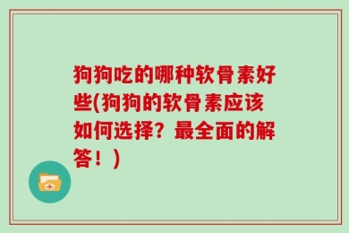 狗狗吃的哪种软骨素好些(狗狗的软骨素应该如何选择？最全面的解答！)