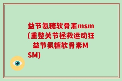益节氨糖软骨素msm(重整关节拯救运动狂  益节氨糖软骨素MSM)