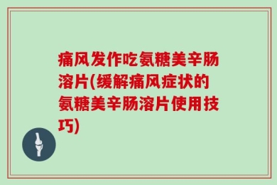 痛风发作吃氨糖美辛肠溶片(缓解痛风症状的氨糖美辛肠溶片使用技巧)