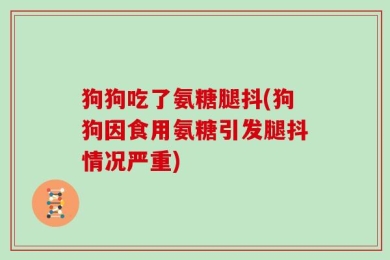 狗狗吃了氨糖腿抖(狗狗因食用氨糖引发腿抖情况严重)