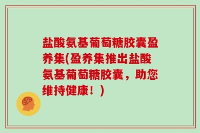 盐酸氨基葡萄糖胶囊盈养集(盈养集推出盐酸氨基葡萄糖胶囊，助您维持健康！)