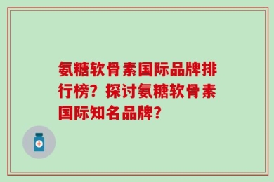 氨糖软骨素国际品牌排行榜？探讨氨糖软骨素国际知名品牌？